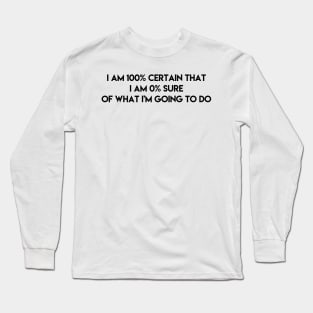 I am 100% certain that i am 0% sure of what i'm going to do Long Sleeve T-Shirt